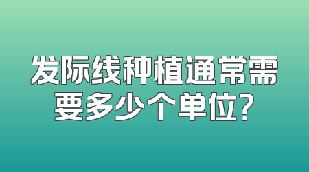 发际线种植通常需要多少个单位？