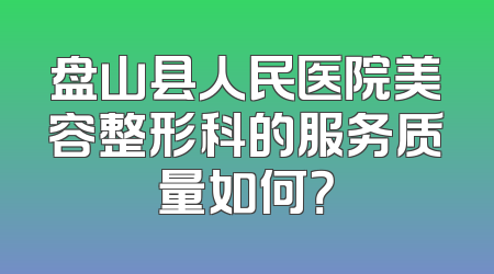 盘山县人民医院美容整形科的服务质量如何？