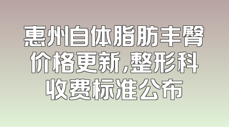 惠州自体脂肪丰臀价格更新，整形科收费标准公布