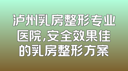 泸州乳房整形专业医院，安全效果佳的乳房整形方案