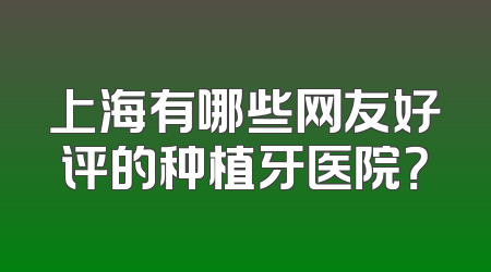 上海有哪些网友好评的种植牙医院？