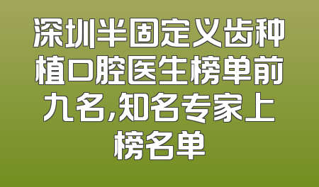 深圳半固定义齿种植口腔医生榜单前九名，知名专家上榜名单