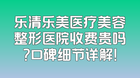乐清乐美医疗美容整形医院收费贵吗？口碑细节详解！