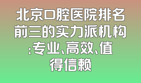 北京口腔医院排名前三的实力派机构：专业、高效、值得信赖