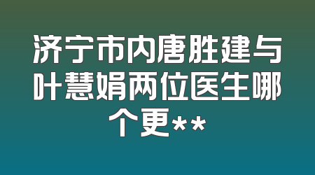 济宁市内唐胜建与叶慧娟两位医生哪个更**