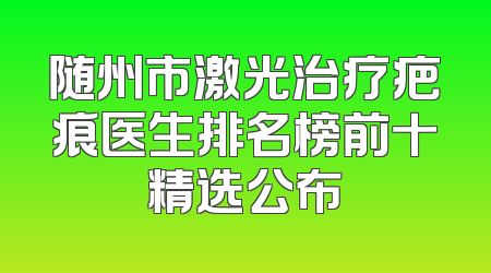 随州市激光治疗疤痕医生排名榜前十精选公布