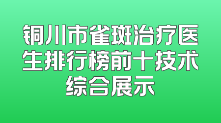 铜川市雀斑治疗医生排行榜前十技术综合展示