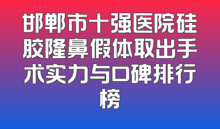 邯郸市十强医院硅胶隆鼻假体取出手术实力与口碑排行榜