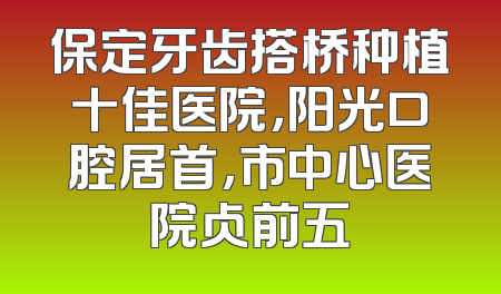 保定牙齿搭桥种植十佳医院，阳光口腔居首，市中心医院占前五