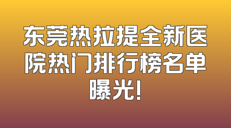 东莞热拉提全新医院热门排行榜名单曝光!