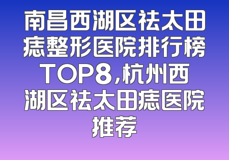 南昌西湖区祛太田痣整形医院排行榜TOP8，杭州西湖区祛太田痣医院推荐