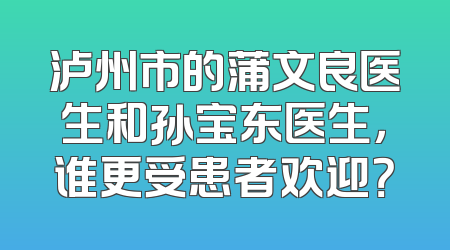 泸州市的蒲文良医生和孙宝东医生，谁更受患者欢迎？