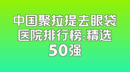 中国聚拉提去眼袋医院排行榜：精选50强
