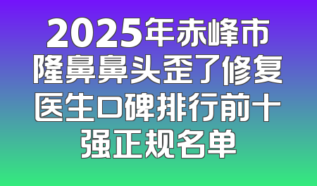 2025年赤峰市隆鼻鼻头歪了修复医生口碑排行前十强正规名单