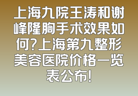 上海九院王涛和谢峰隆胸手术效果如何？上海第九整形美容医院价格一览表公布！