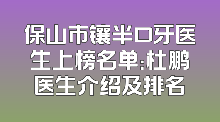 保山市镶半口牙医生上榜名单：杜鹏医生介绍及排名