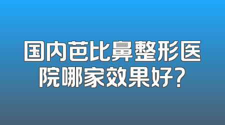 国内芭比鼻整形医院哪家效果好？