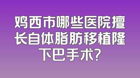 鸡西市哪些医院擅长自体脂肪移植隆下巴手术？