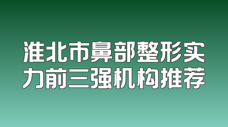 淮北市鼻部整形实力前三强机构推荐