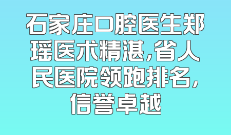 石家庄口腔医生郑瑶医术精湛，省人民医院领跑排名，信誉卓越