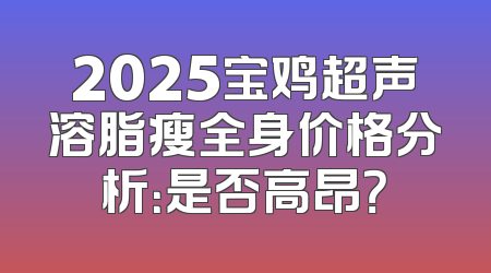 2025宝鸡超声溶脂瘦全身价格分析：是否高昂？