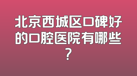 北京西城区口碑好的口腔医院有哪些？