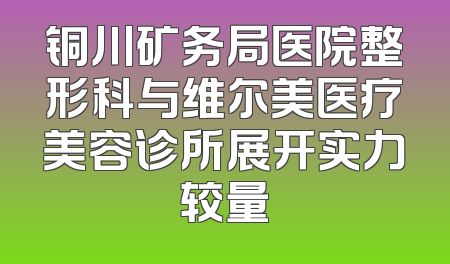 铜川矿务局医院整形科与维尔美医疗美容诊所展开实力较量