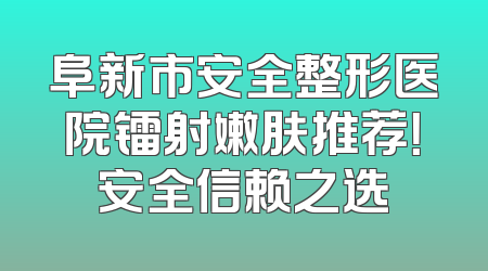 阜新市安全整形医院镭射嫩肤推荐！安全信赖之选