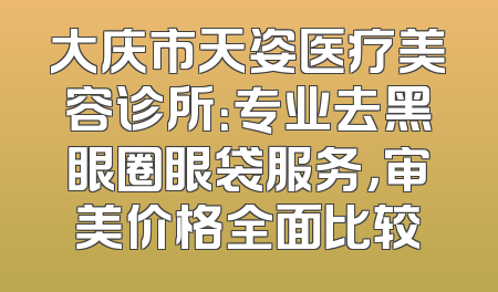 大庆市天姿医疗美容诊所：专业去黑眼圈眼袋服务，审美价格全面比较