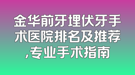 金华前牙埋伏牙手术医院排名及推荐，专业手术指南