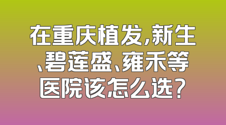 在重庆植发，新生、碧莲盛、雍禾等医院该怎么选？