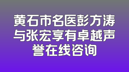 黄石市名医彭方涛与张宏享有卓越声誉在线咨询
