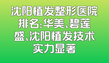 沈阳植发整形医院排名：华美、碧莲盛、沈阳植发技术实力显著
