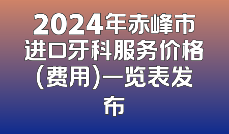 2024年赤峰市进口牙科服务价格（费用）一览表发布
