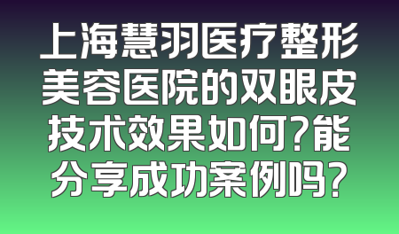 上海慧羽医疗整形美容医院的双眼皮技术效果如何？能分享成功案例吗？