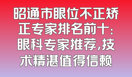 昭通市眼位不正矫正专家排名前十：眼科专家推荐，技术精湛值得信赖