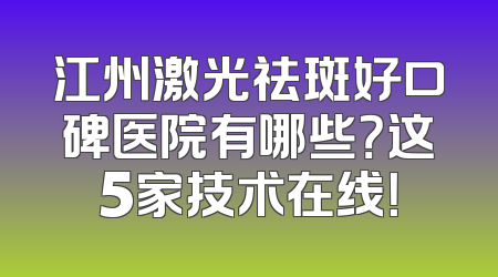 江州激光祛斑好口碑医院有哪些？这5家技术在线！