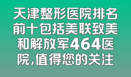 天津整形医院排名前十包括美联致美和解放军464医院，值得您的关注