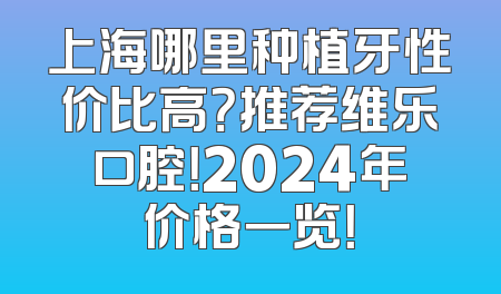 上海哪里种植牙性价比高？推荐维乐口腔！2024年价格一览！