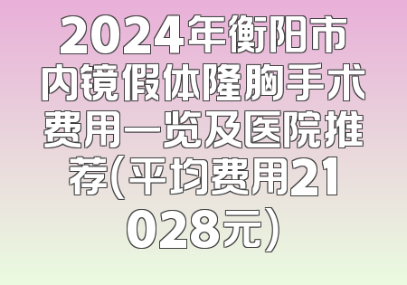 2024年衡阳市内镜假体隆胸手术费用一览及医院推荐（平均费用21028元）
