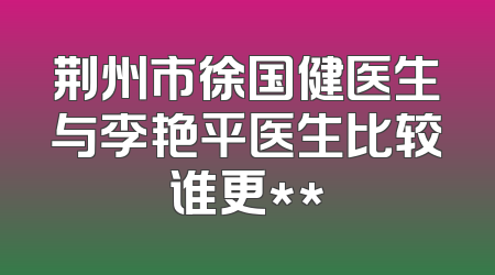 荆州市徐国健医生与李艳平医生比较谁更**