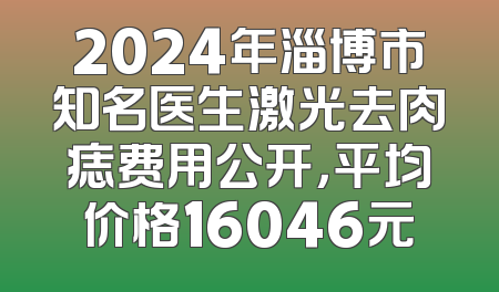 2024年淄博市知名医生激光去肉痣费用公开，平均价格16046元