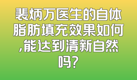 裴炳万医生的自体脂肪填充效果如何，能达到清新自然吗？