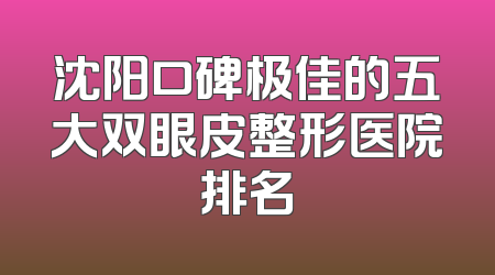 沈阳口碑极佳的五大双眼皮整形医院排名