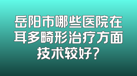 岳阳市哪些医院在耳多畸形治疗方面技术较好？