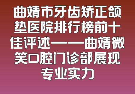 曲靖市牙齿矫正颌垫医院排行榜前十佳评述——曲靖微笑口腔门诊部展现专业实力