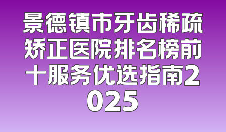景德镇市牙齿稀疏矫正医院排名榜前十服务优选指南2025