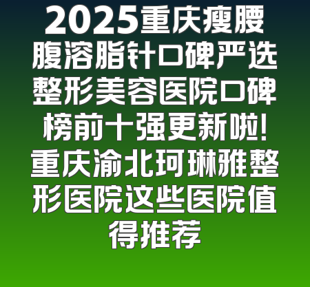 2025重庆瘦腰腹溶脂针口碑严选整形美容医院口碑榜前十强更新啦！重庆渝北珂琳雅整形医院这些医院值得推荐