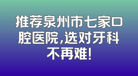 推荐泉州市七家口腔医院，选对牙科不再难！