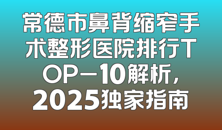 常德市鼻背缩窄手术整形医院排行TOP_10解析，2025独家指南